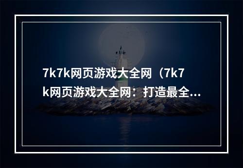 7k7k网页游戏大全网（7k7k网页游戏大全网：打造最全面的游戏平台）