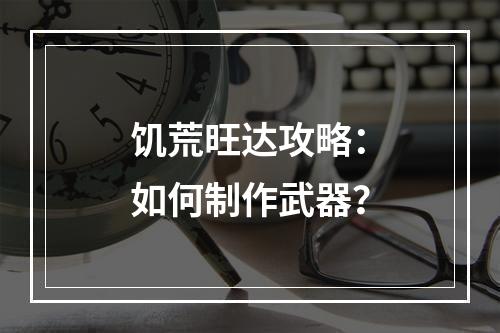 饥荒旺达攻略：如何制作武器？