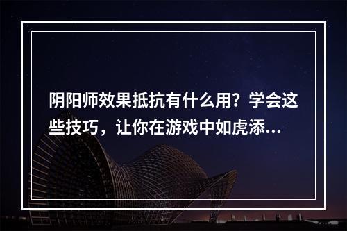 阴阳师效果抵抗有什么用？学会这些技巧，让你在游戏中如虎添翼！