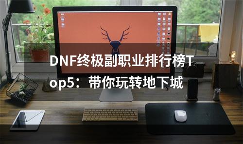 DNF终极副职业排行榜Top5：带你玩转地下城