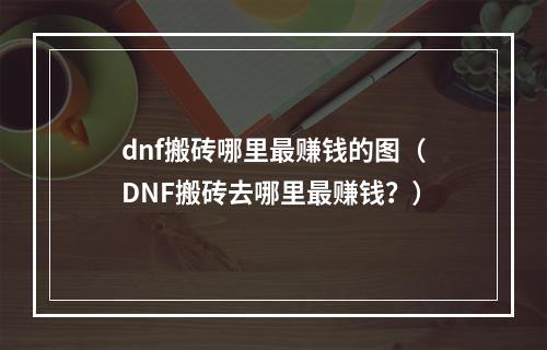 dnf搬砖哪里最赚钱的图（DNF搬砖去哪里最赚钱？）