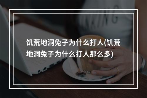 饥荒地洞兔子为什么打人(饥荒地洞兔子为什么打人那么多)