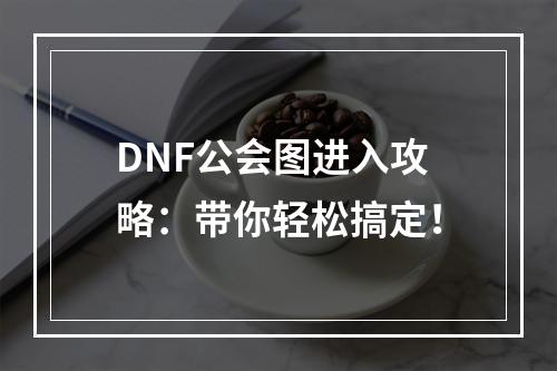 DNF公会图进入攻略：带你轻松搞定！