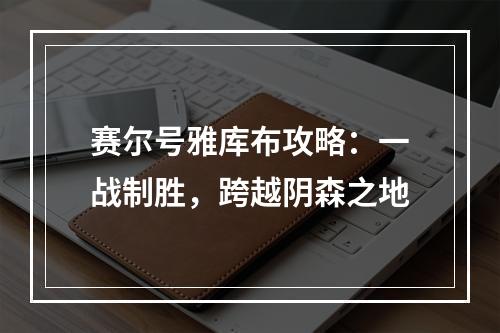 赛尔号雅库布攻略：一战制胜，跨越阴森之地