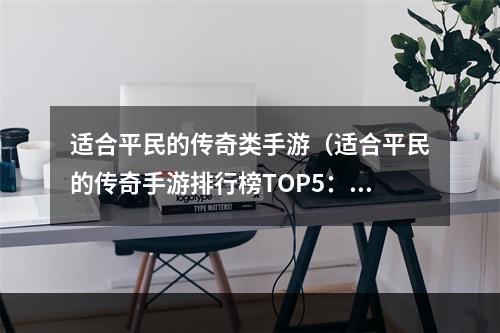 适合平民的传奇类手游（适合平民的传奇手游排行榜TOP5：让你在游戏中畅享传奇世界）