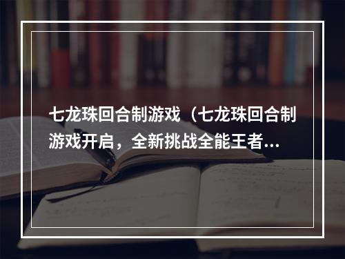 七龙珠回合制游戏（七龙珠回合制游戏开启，全新挑战全能王者！）