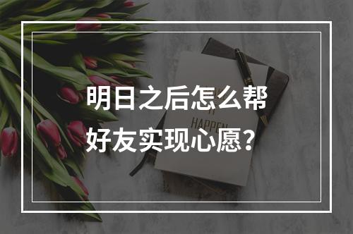 明日之后怎么帮好友实现心愿？