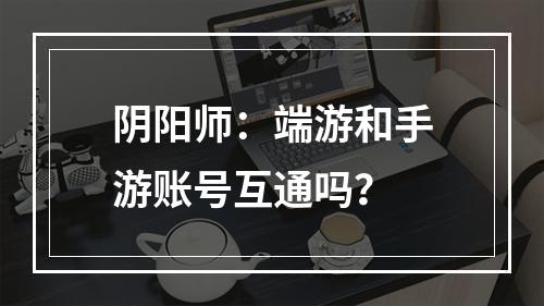 阴阳师：端游和手游账号互通吗？