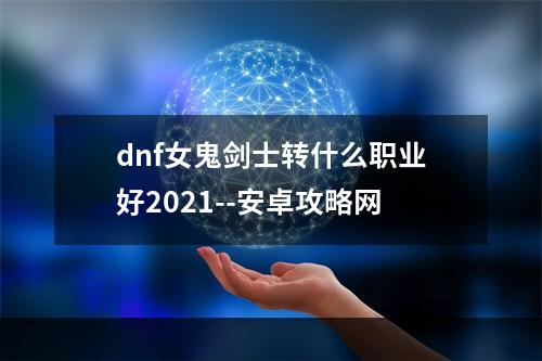 dnf女鬼剑士转什么职业好2021--安卓攻略网