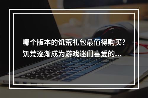 哪个版本的饥荒礼包最值得购买？饥荒逐渐成为游戏迷们喜爱的沙盒生存游戏之一。它不仅提供了多种不同的体验