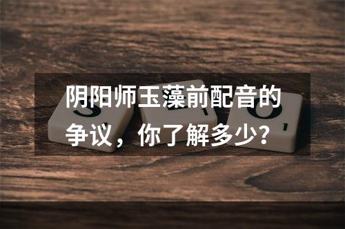 阴阳师玉藻前配音的争议，你了解多少？