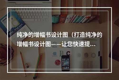 纯净的增幅书设计图（打造纯净的增幅书设计图——让您快速提升实力）