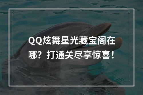 QQ炫舞星光藏宝阁在哪？打通关尽享惊喜！