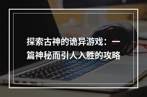 探索古神的诡异游戏：一篇神秘而引人入胜的攻略