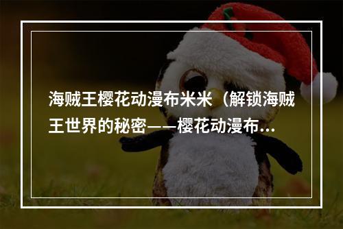 海贼王樱花动漫布米米（解锁海贼王世界的秘密——樱花动漫布米米攻略）