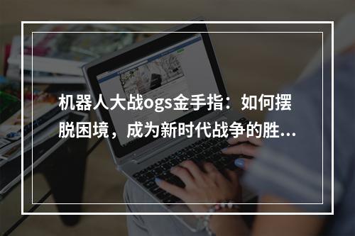 机器人大战ogs金手指：如何摆脱困境，成为新时代战争的胜利者？