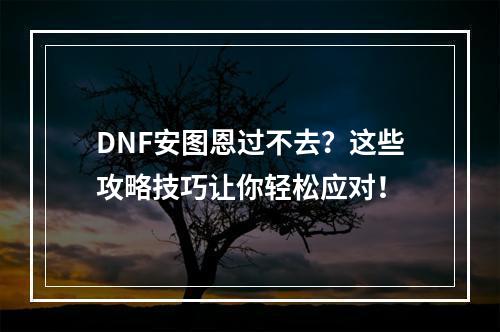 DNF安图恩过不去？这些攻略技巧让你轻松应对！