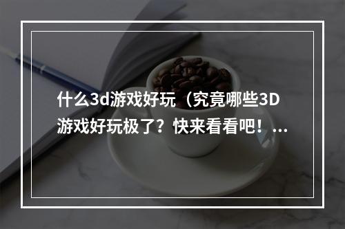 什么3d游戏好玩（究竟哪些3D游戏好玩极了？快来看看吧！）