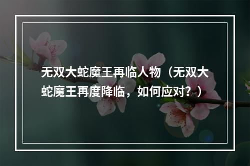 无双大蛇魔王再临人物（无双大蛇魔王再度降临，如何应对？）