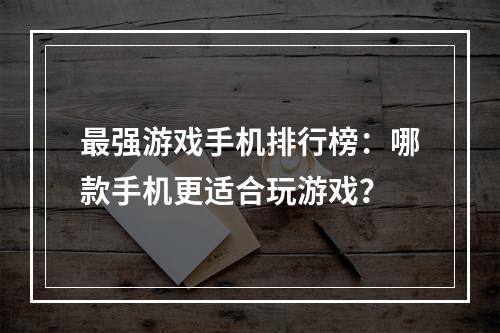 最强游戏手机排行榜：哪款手机更适合玩游戏？