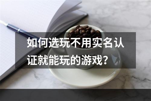 如何选玩不用实名认证就能玩的游戏？