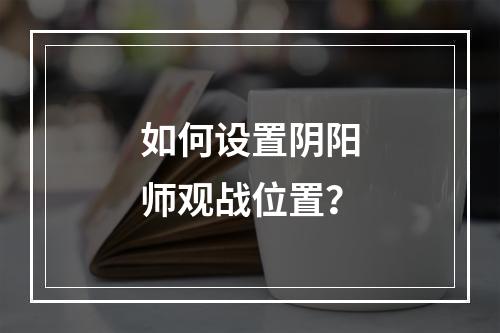 如何设置阴阳师观战位置？