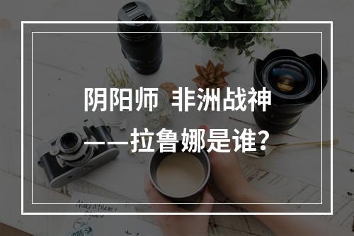 阴阳师  非洲战神——拉鲁娜是谁？