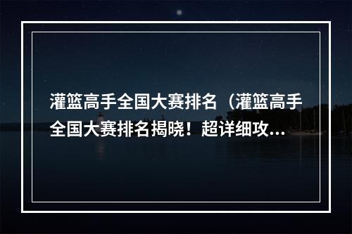 灌篮高手全国大赛排名（灌篮高手全国大赛排名揭晓！超详细攻略来袭）