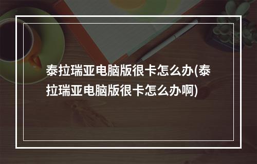 泰拉瑞亚电脑版很卡怎么办(泰拉瑞亚电脑版很卡怎么办啊)