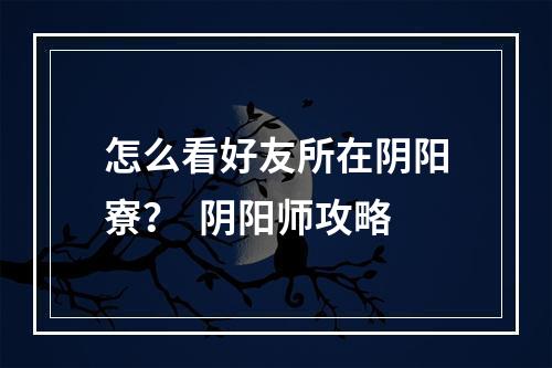 怎么看好友所在阴阳寮？  阴阳师攻略