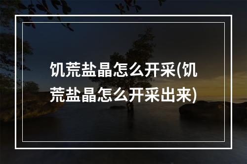 饥荒盐晶怎么开采(饥荒盐晶怎么开采出来)