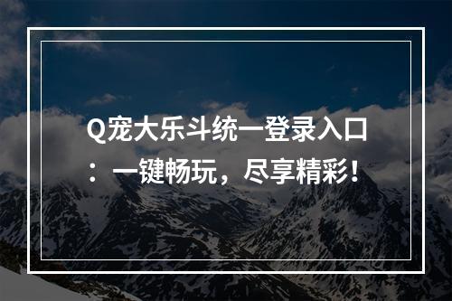 Q宠大乐斗统一登录入口：一键畅玩，尽享精彩！