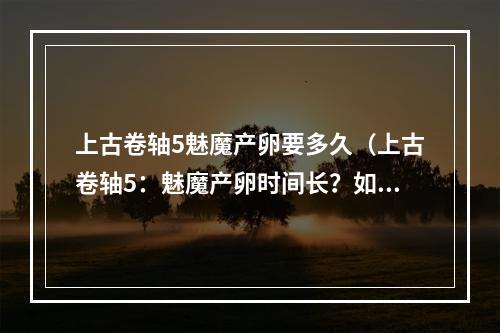 上古卷轴5魅魔产卵要多久（上古卷轴5：魅魔产卵时间长？如何快速击败魅魔？）