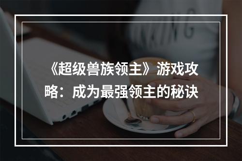 《超级兽族领主》游戏攻略：成为最强领主的秘诀