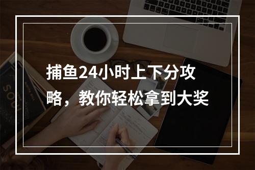 捕鱼24小时上下分攻略，教你轻松拿到大奖