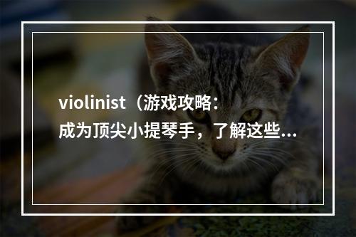 violinist（游戏攻略：成为顶尖小提琴手，了解这些技巧才能在演奏中脱颖而出）