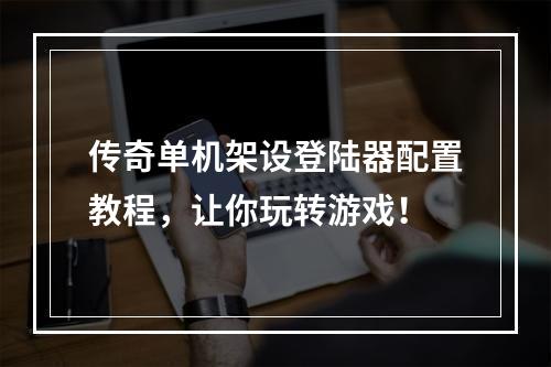 传奇单机架设登陆器配置教程，让你玩转游戏！