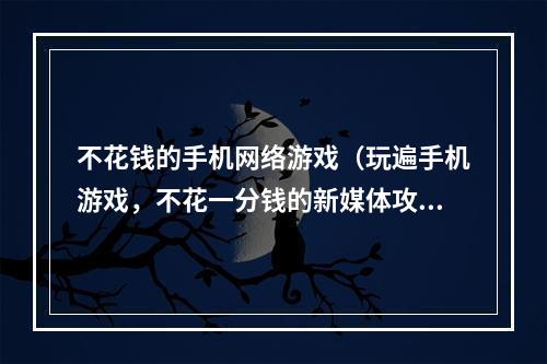 不花钱的手机网络游戏（玩遍手机游戏，不花一分钱的新媒体攻略）