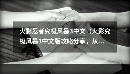 火影忍者究极风暴3中文（火影究极风暴3中文版攻略分享，从菜鸟到高手的快速进阶之路）