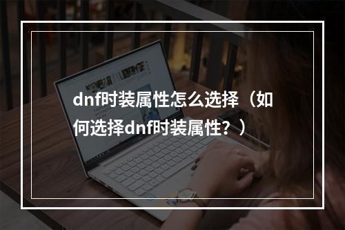 dnf时装属性怎么选择（如何选择dnf时装属性？）