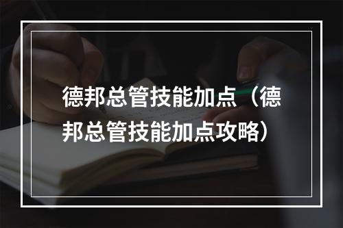 德邦总管技能加点（德邦总管技能加点攻略）