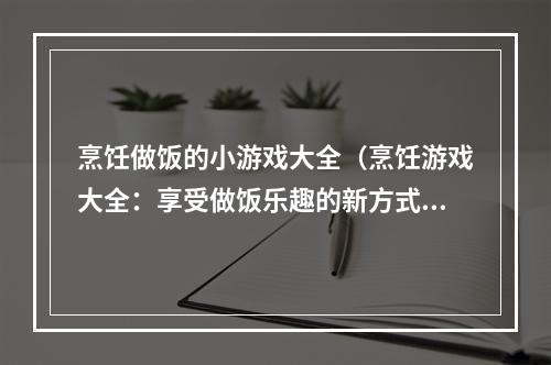 烹饪做饭的小游戏大全（烹饪游戏大全：享受做饭乐趣的新方式）