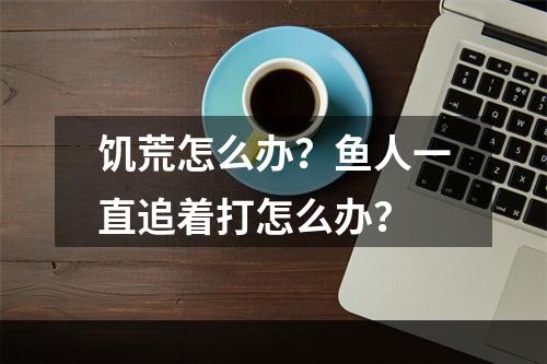 饥荒怎么办？鱼人一直追着打怎么办？