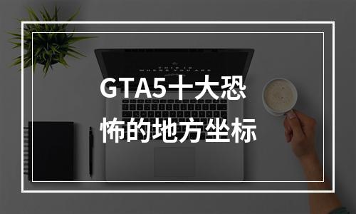 GTA5十大恐怖的地方坐标