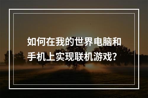 如何在我的世界电脑和手机上实现联机游戏？