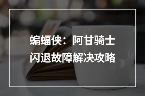 蝙蝠侠：阿甘骑士闪退故障解决攻略