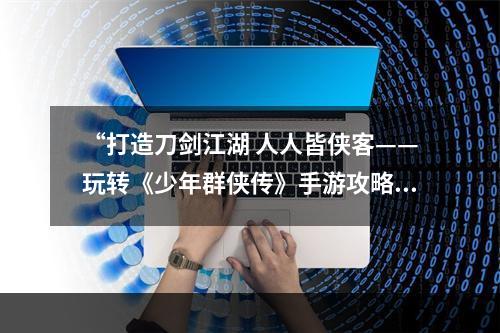 “打造刀剑江湖 人人皆侠客——玩转《少年群侠传》手游攻略”