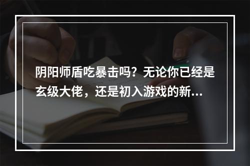 阴阳师盾吃暴击吗？无论你已经是玄级大佬，还是初入游戏的新手，这都是一个非常关键的问题。毕竟，在阴阳师