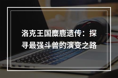 洛克王国麋鹿遗传：探寻最强斗兽的演变之路