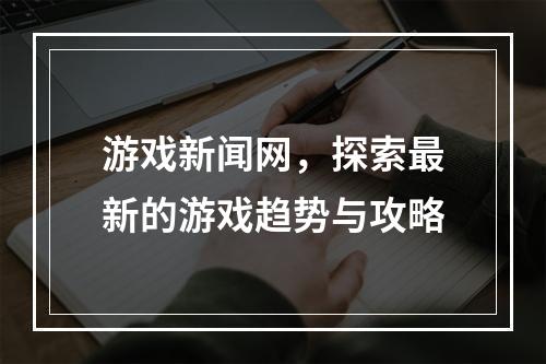 游戏新闻网，探索最新的游戏趋势与攻略